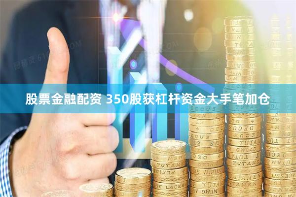 股票金融配资 350股获杠杆资金大手笔加仓