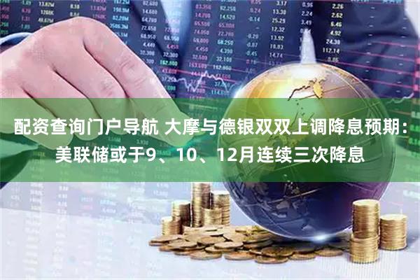 配资查询门户导航 大摩与德银双双上调降息预期：美联储或于9、10、12月连续三次降息