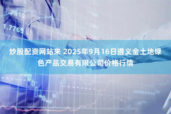 炒股配资网站来 2025年9月16日遵义金土地绿色产品交易有限公司价格行情