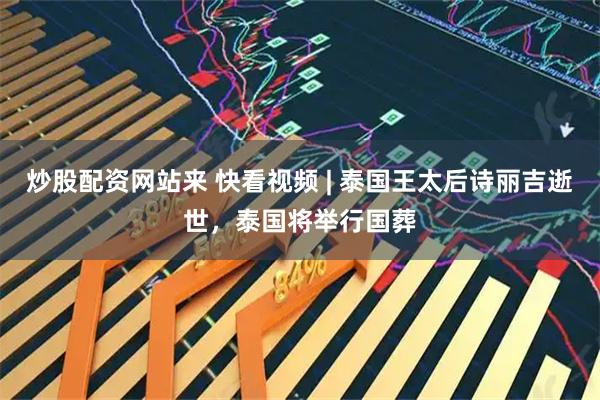 炒股配资网站来 快看视频 | 泰国王太后诗丽吉逝世，泰国将举行国葬