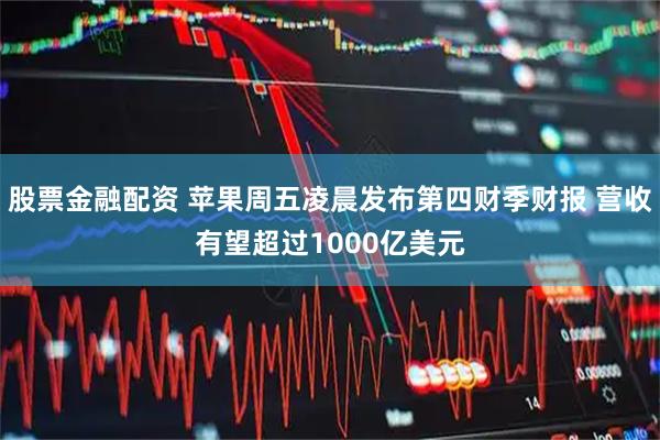 股票金融配资 苹果周五凌晨发布第四财季财报 营收有望超过1000亿美元