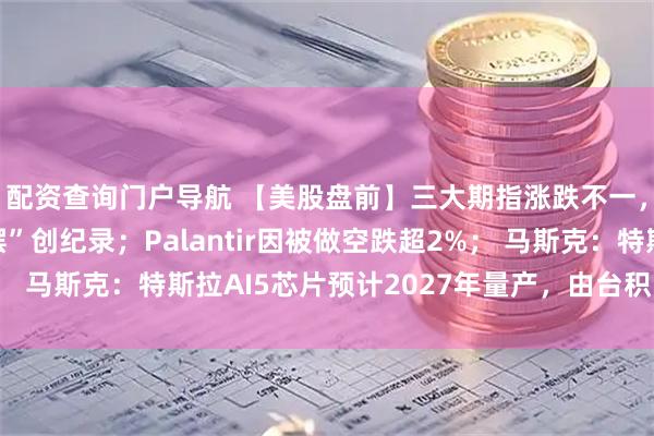 配资查询门户导航 【美股盘前】三大期指涨跌不一，美国联邦政府“停摆”创纪录；Palantir因被做空跌超2%； 马斯克：特斯拉AI5芯片预计2027年量产，由台积电、三星代工