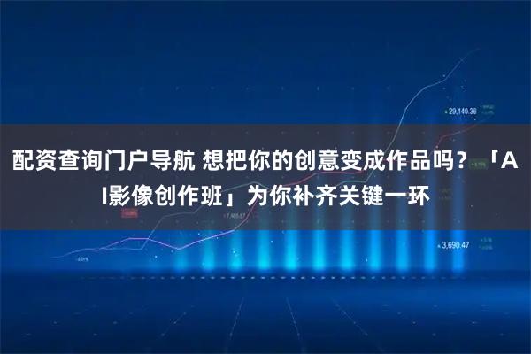 配资查询门户导航 想把你的创意变成作品吗？「AI影像创作班」为你补齐关键一环