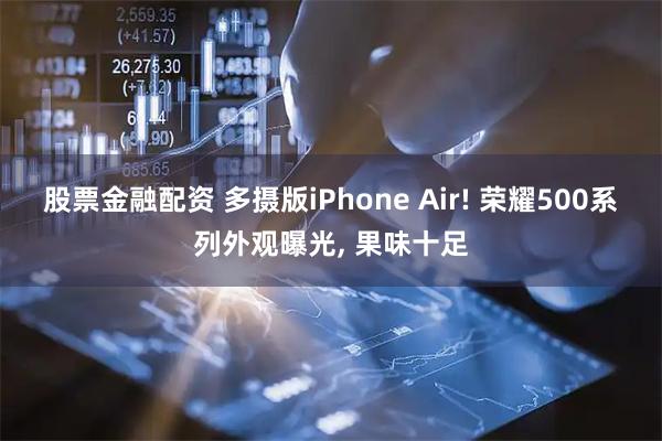 股票金融配资 多摄版iPhone Air! 荣耀500系列外观曝光, 果味十足