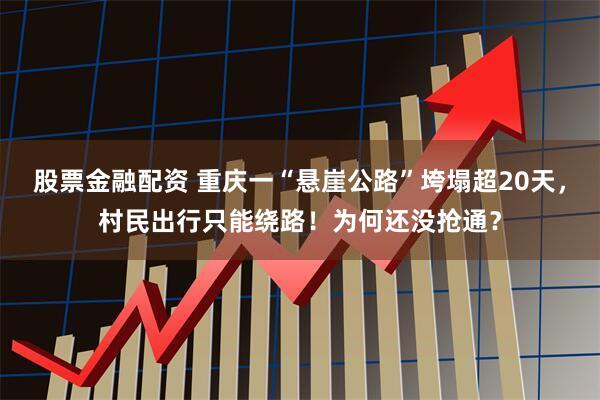 股票金融配资 重庆一“悬崖公路”垮塌超20天，村民出行只能绕路！为何还没抢通？