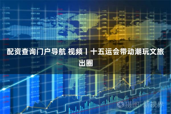 配资查询门户导航 视频丨十五运会带动潮玩文旅出圈