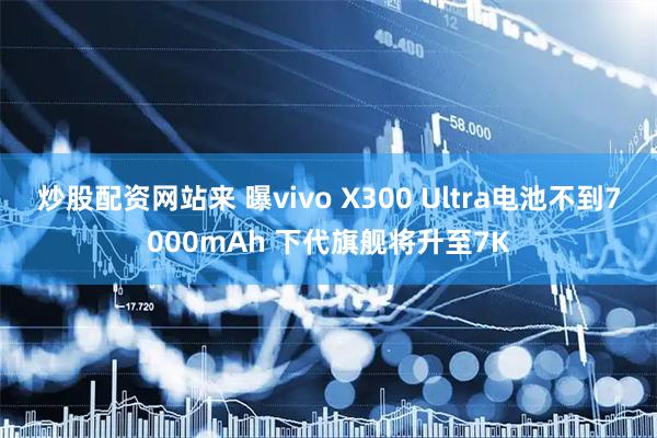 炒股配资网站来 曝vivo X300 Ultra电池不到7000mAh 下代旗舰将升至7K