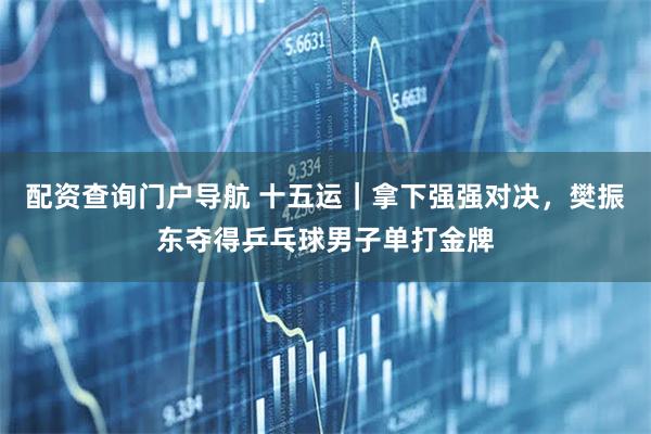 配资查询门户导航 十五运｜拿下强强对决，樊振东夺得乒乓球男子单打金牌