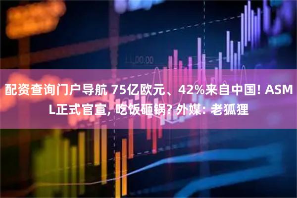 配资查询门户导航 75亿欧元、42%来自中国! ASML正式官宣, 吃饭砸锅? 外媒: 老狐狸