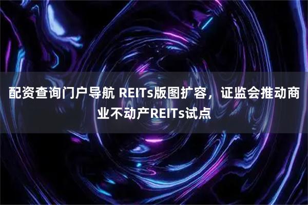 配资查询门户导航 REITs版图扩容，证监会推动商业不动产REITs试点