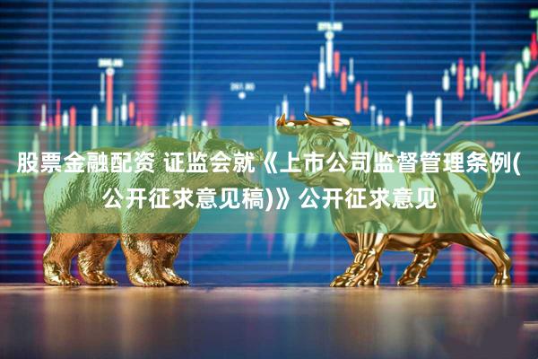 股票金融配资 证监会就《上市公司监督管理条例(公开征求意见稿)》公开征求意见