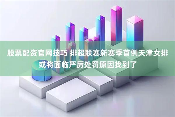 股票配资官网技巧 排超联赛新赛季首例天津女排或将面临严厉处罚原因找到了