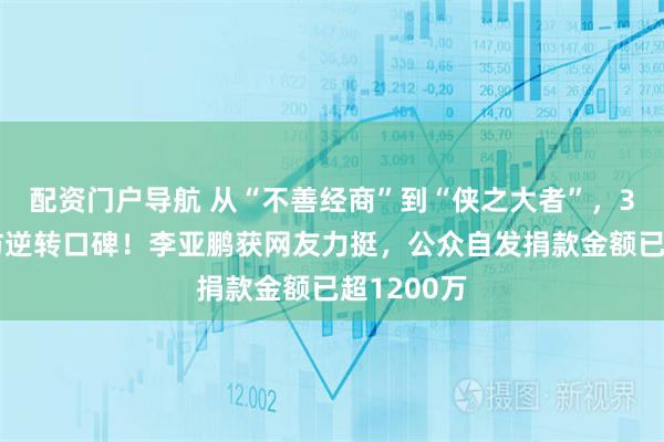 配资门户导航 从“不善经商”到“侠之大者”,31分钟采访逆转口碑!李亚鹏获网友力挺,公众自发捐款金额已超1200万