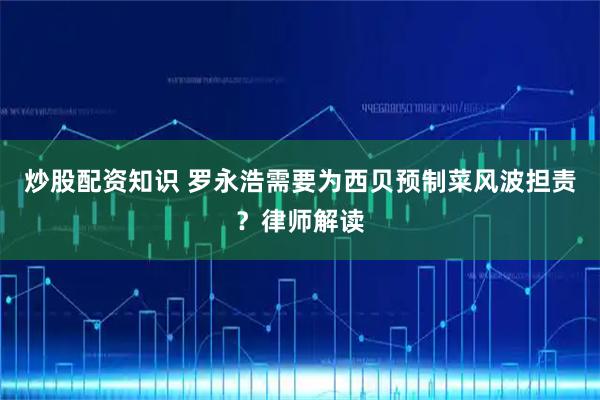 炒股配资知识 罗永浩需要为西贝预制菜风波担责？律师解读