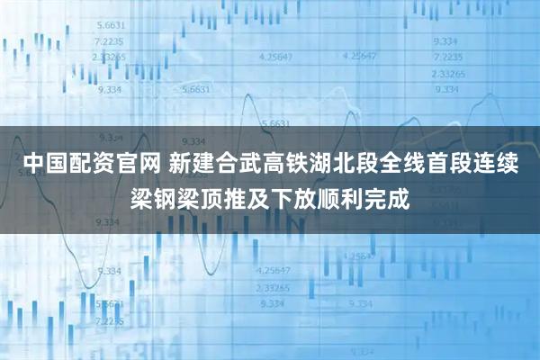 中国配资官网 新建合武高铁湖北段全线首段连续梁钢梁顶推及下放顺利完成