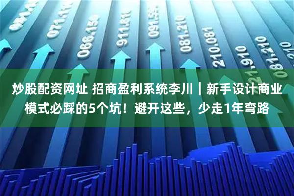 炒股配资网址 招商盈利系统李川｜新手设计商业模式必踩的5个坑！避开这些，少走1年弯路
