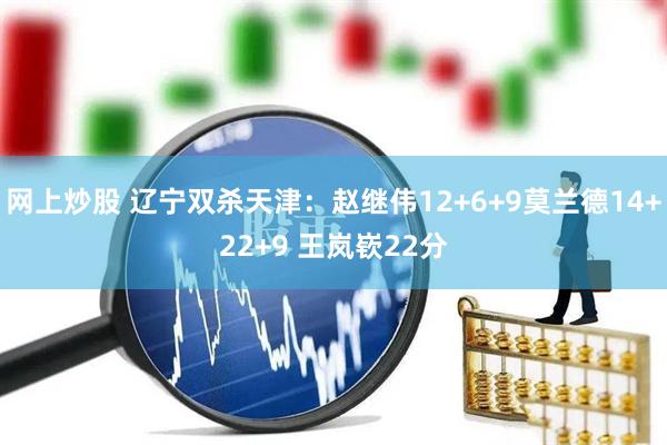 网上炒股 辽宁双杀天津：赵继伟12+6+9莫兰德14+22+9 王岚嵚22分
