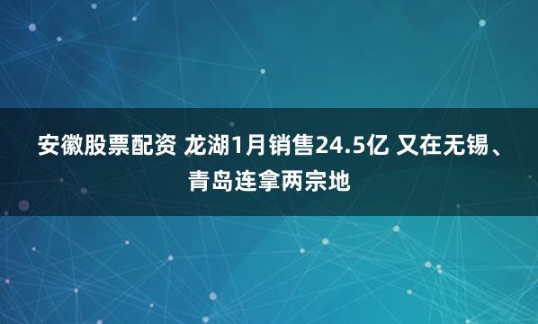 安徽股票配资 龙湖1月销售24.5亿 又在无锡、青岛连拿两宗地