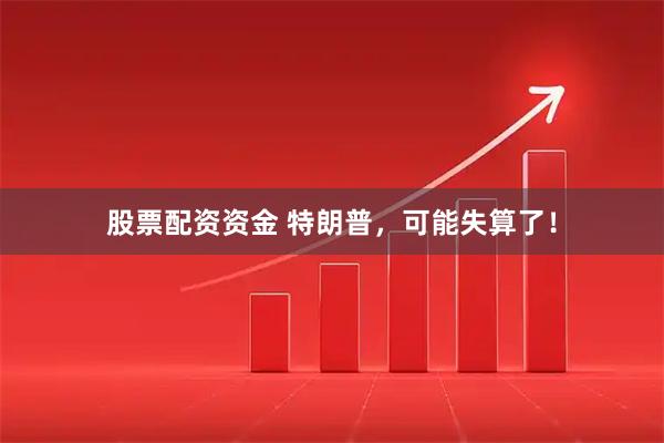 股票配资资金 特朗普，可能失算了！