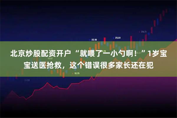 北京炒股配资开户 “就喂了一小勺啊！”1岁宝宝送医抢救，这个错误很多家长还在犯