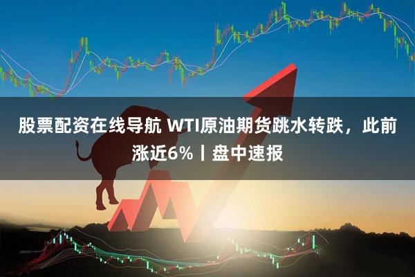 股票配资在线导航 WTI原油期货跳水转跌，此前涨近6%丨盘中速报