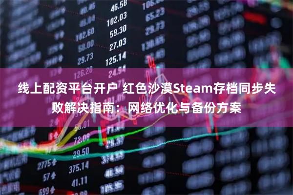 线上配资平台开户 红色沙漠Steam存档同步失败解决指南:网络优化与备份方案
