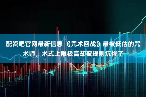 配资吧官网最新信息 《咒术回战》最被低估的咒术师,术式上限极高却被规则坑惨了