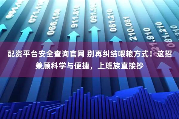 配资平台安全查询官网 别再纠结喂粮方式！这招兼顾科学与便捷，上班族直接抄