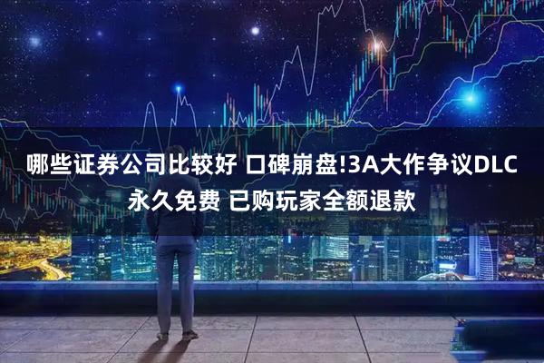 哪些证券公司比较好 口碑崩盘!3A大作争议DLC永久免费 已购玩家全额退款
