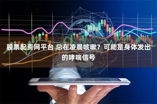 股票配资网平台 总在凌晨咳嗽？可能是身体发出的哮喘信号