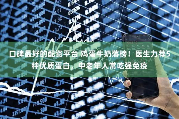 口碑最好的配资平台 鸡蛋牛奶落榜！医生力荐5种优质蛋白，中老年人常吃强免疫