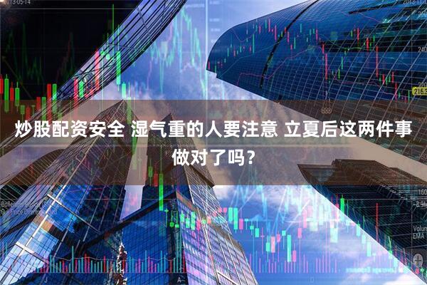 炒股配资安全 湿气重的人要注意 立夏后这两件事做对了吗？