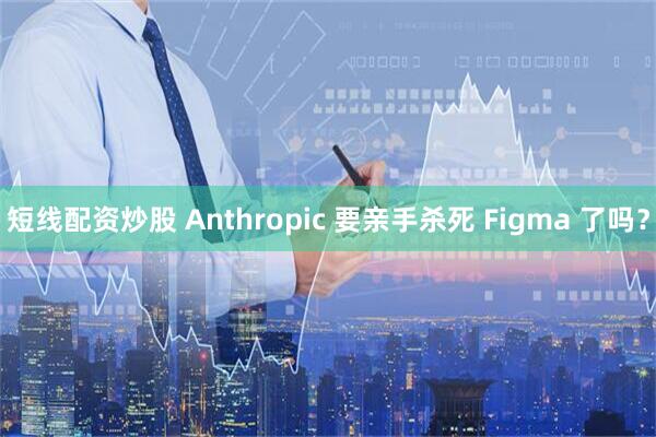 短线配资炒股 Anthropic 要亲手杀死 Figma 了吗？