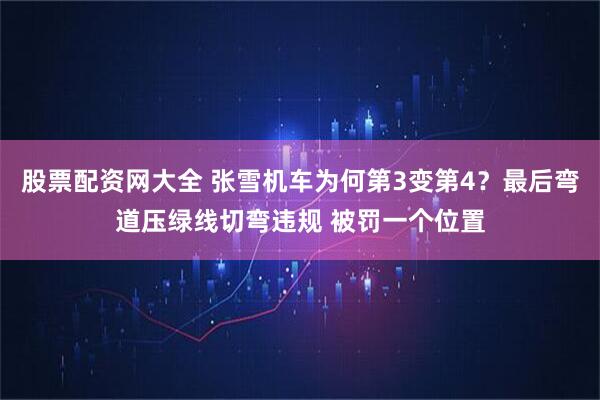 股票配资网大全 张雪机车为何第3变第4？最后弯道压绿线切弯违规 被罚一个位置