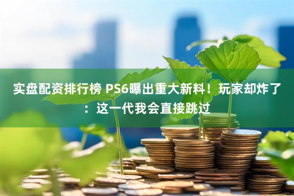 实盘配资排行榜 PS6曝出重大新料！玩家却炸了：这一代我会直接跳过