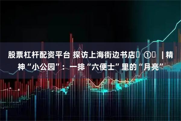 股票杠杆配资平台 探访上海街边书店‌①‌ | 精神“小公园”：一排“六便士”里的“月亮”