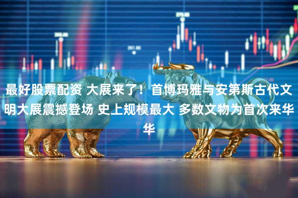 最好股票配资 大展来了!首博玛雅与安第斯古代文明大展震撼登场 史上规模最大 多数文物为首次来华