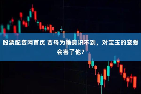 股票配资网首页 贾母为啥意识不到，对宝玉的宠爱会害了他？