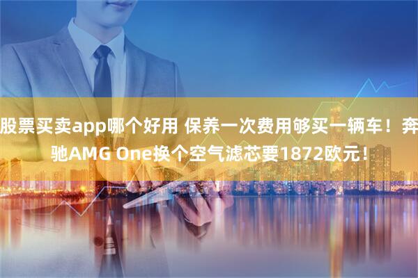 股票买卖app哪个好用 保养一次费用够买一辆车！奔驰AMG One换个空气滤芯要1872欧元！
