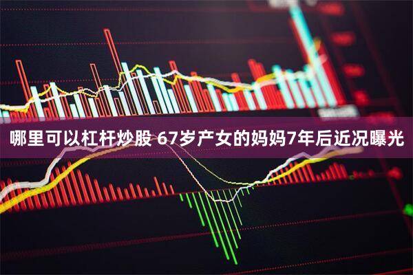 哪里可以杠杆炒股 67岁产女的妈妈7年后近况曝光