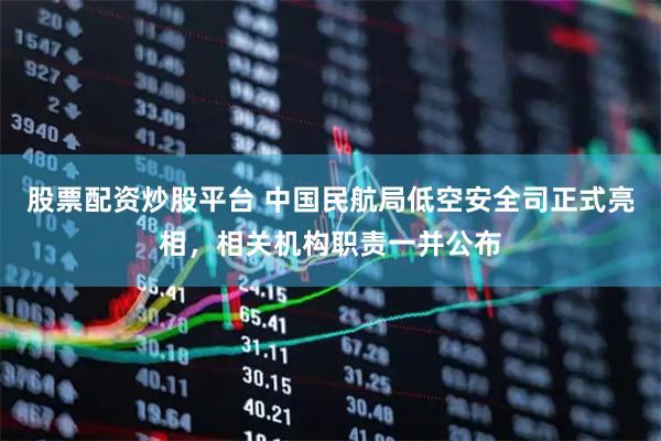 股票配资炒股平台 中国民航局低空安全司正式亮相,相关机构职责一并公布