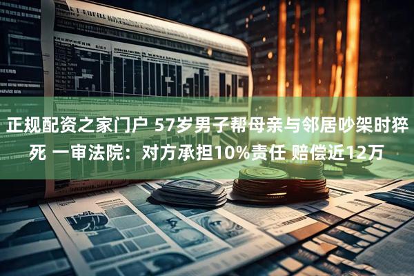 正规配资之家门户 57岁男子帮母亲与邻居吵架时猝死 一审法院:对方承担10%责任 赔偿近12万