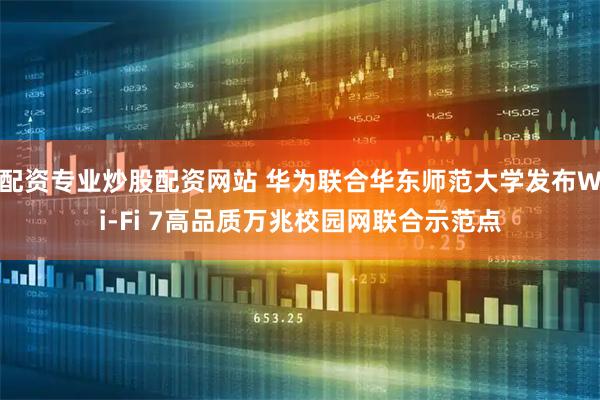 配资专业炒股配资网站 华为联合华东师范大学发布Wi-Fi 7高品质万兆校园网联合示范点