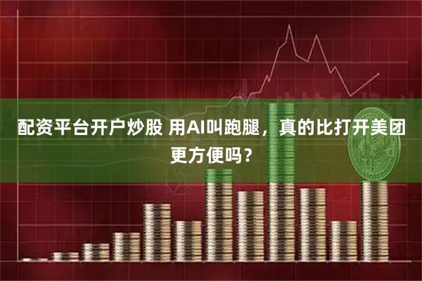 配资平台开户炒股 用AI叫跑腿，真的比打开美团更方便吗？
