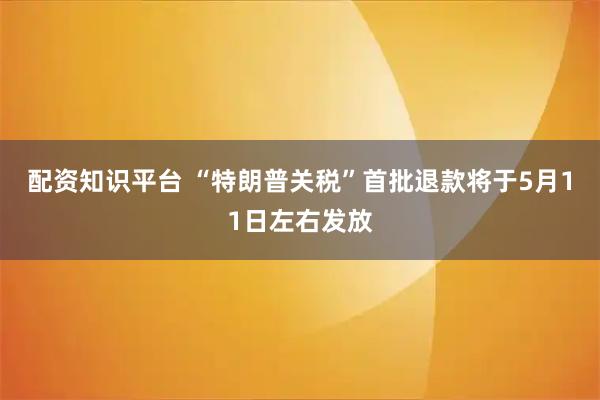 配资知识平台 “特朗普关税”首批退款将于5月11日左右发放