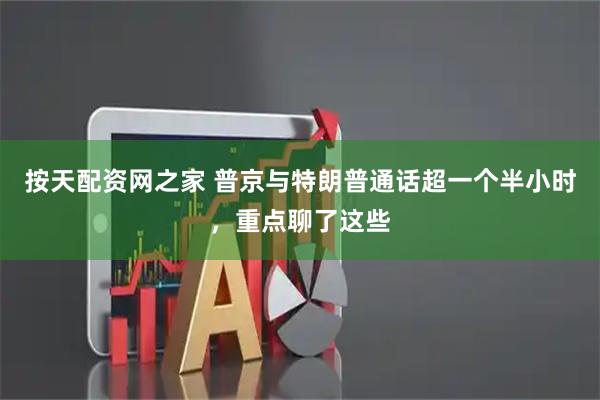 按天配资网之家 普京与特朗普通话超一个半小时，重点聊了这些
