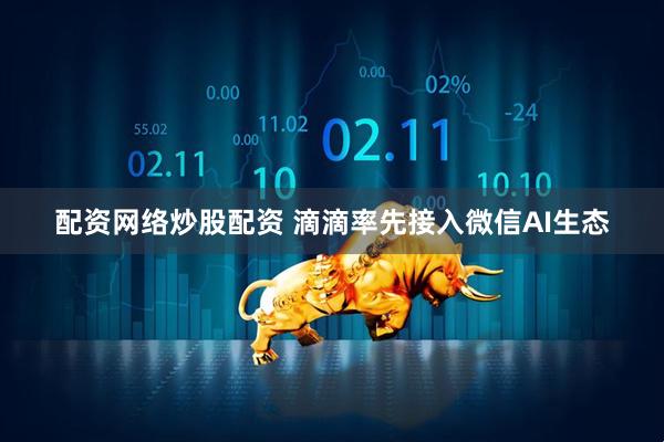 配资网络炒股配资 滴滴率先接入微信AI生态