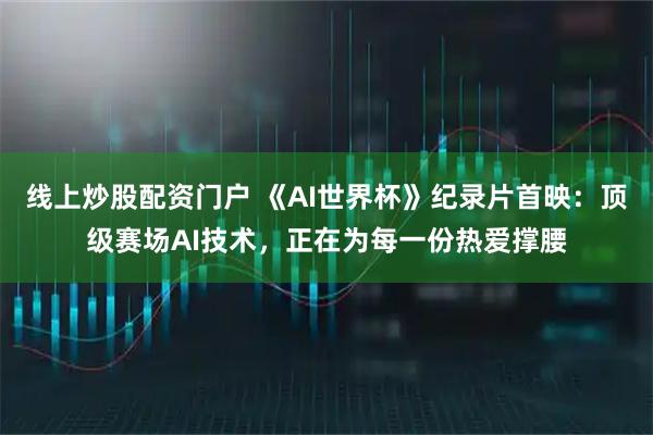 线上炒股配资门户 《AI世界杯》纪录片首映：顶级赛场AI技术，正在为每一份热爱撑腰