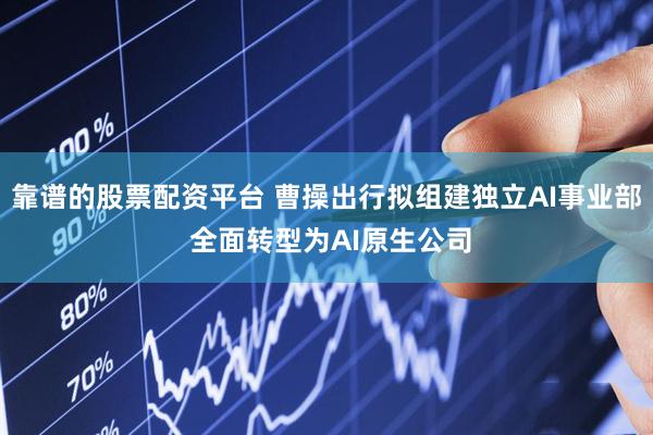 靠谱的股票配资平台 曹操出行拟组建独立AI事业部 全面转型为AI原生公司