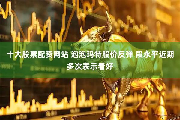 十大股票配资网站 泡泡玛特股价反弹 段永平近期多次表示看好